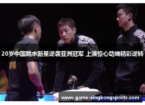 20岁中国跳水新星逆袭亚洲冠军 上演惊心动魄精彩逆转