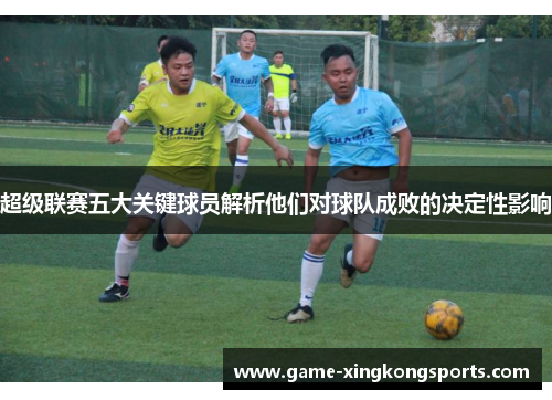 超级联赛五大关键球员解析他们对球队成败的决定性影响