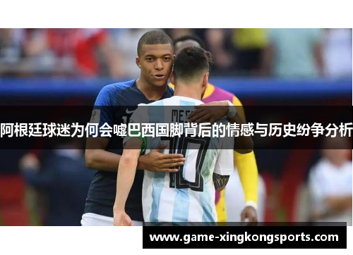 阿根廷球迷为何会嘘巴西国脚背后的情感与历史纷争分析