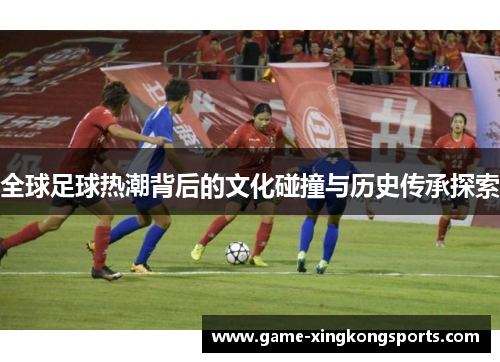 全球足球热潮背后的文化碰撞与历史传承探索