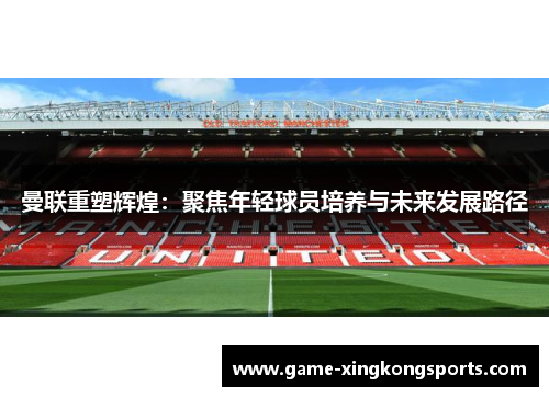 曼联重塑辉煌：聚焦年轻球员培养与未来发展路径