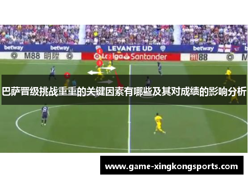 巴萨晋级挑战重重的关键因素有哪些及其对成绩的影响分析