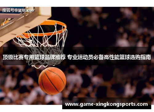 顶级比赛专用篮球品牌推荐 专业运动员必备高性能篮球选购指南