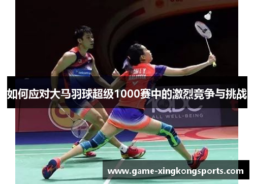 如何应对大马羽球超级1000赛中的激烈竞争与挑战