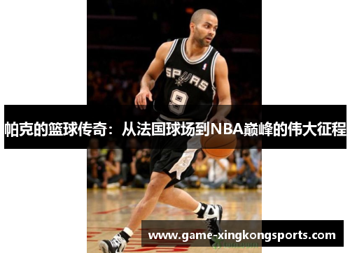 帕克的篮球传奇：从法国球场到NBA巅峰的伟大征程