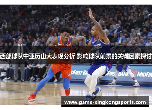 西部球队中亚历山大表现分析 影响球队前景的关键因素探讨