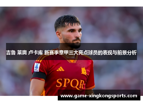 吉鲁 莱奥 卢卡库 新赛季意甲三大亮点球员的表现与前景分析