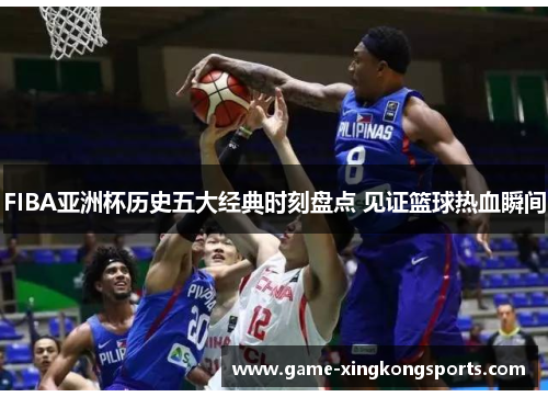 FIBA亚洲杯历史五大经典时刻盘点 见证篮球热血瞬间