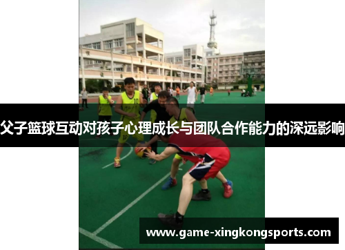 父子篮球互动对孩子心理成长与团队合作能力的深远影响