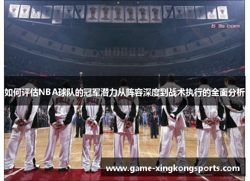 如何评估NBA球队的冠军潜力从阵容深度到战术执行的全面分析
