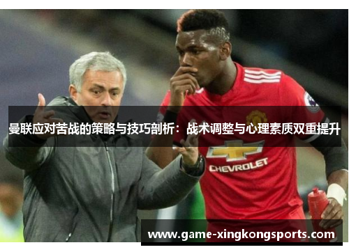 曼联应对苦战的策略与技巧剖析：战术调整与心理素质双重提升