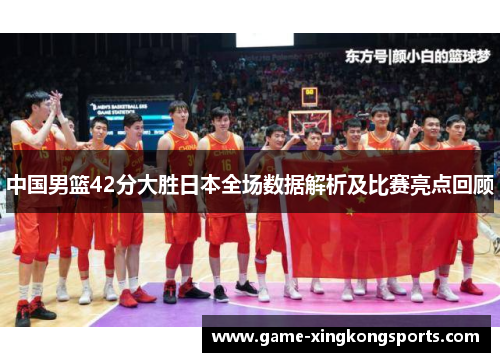 中国男篮42分大胜日本全场数据解析及比赛亮点回顾