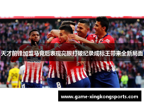 天才前锋加盟马竞后表现亮眼打破纪录成标王带来全新局面