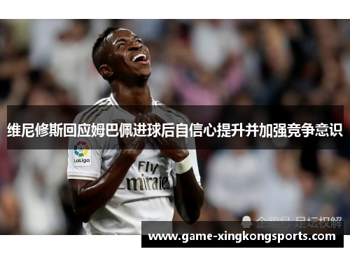 维尼修斯回应姆巴佩进球后自信心提升并加强竞争意识