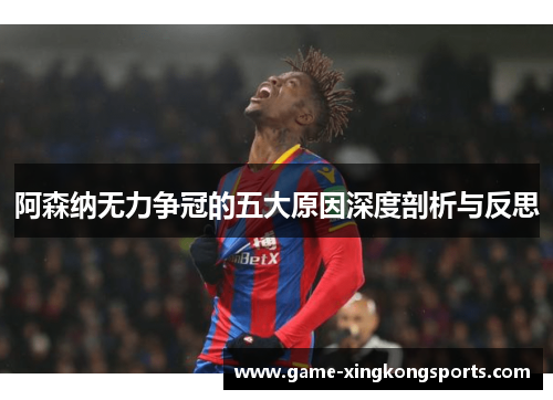 阿森纳无力争冠的五大原因深度剖析与反思