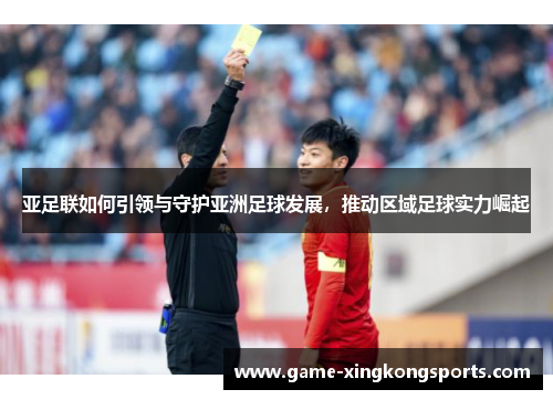 亚足联如何引领与守护亚洲足球发展，推动区域足球实力崛起