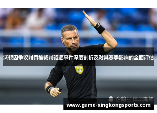 沃顿因争议判罚被裁判驱逐事件深度剖析及对其赛季影响的全面评估