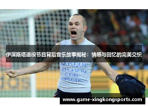 伊涅斯塔退役节目背后音乐故事揭秘：情感与回忆的完美交织