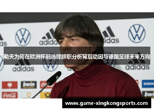 勒夫为何在欧洲杯前选择辞职分析背后动因与德国足球未来方向