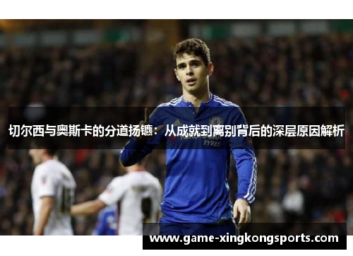 切尔西与奥斯卡的分道扬镳：从成就到离别背后的深层原因解析