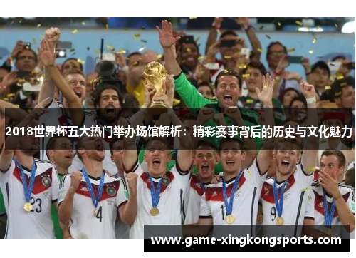 2018世界杯五大热门举办场馆解析：精彩赛事背后的历史与文化魅力