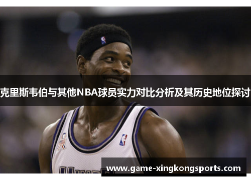 克里斯韦伯与其他NBA球员实力对比分析及其历史地位探讨