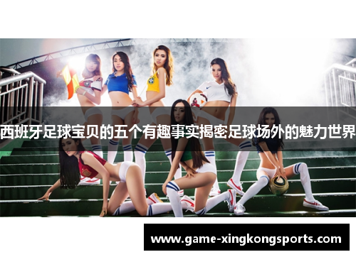 西班牙足球宝贝的五个有趣事实揭密足球场外的魅力世界