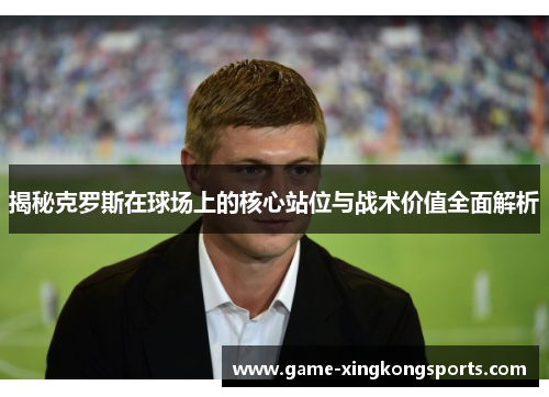 揭秘克罗斯在球场上的核心站位与战术价值全面解析