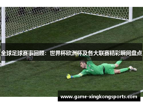全球足球赛事回顾：世界杯欧洲杯及各大联赛精彩瞬间盘点
