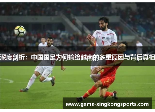 深度剖析：中国国足为何输给越南的多重原因与背后真相