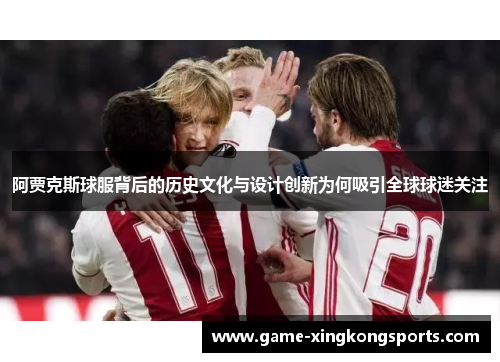 阿贾克斯球服背后的历史文化与设计创新为何吸引全球球迷关注