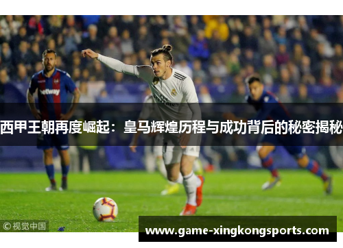 西甲王朝再度崛起：皇马辉煌历程与成功背后的秘密揭秘
