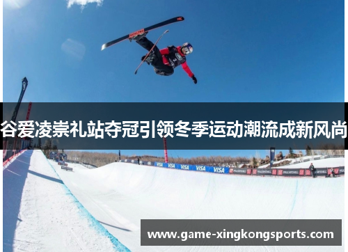 谷爱凌崇礼站夺冠引领冬季运动潮流成新风尚 谷爱凌崇礼站夺冠引领冬季运动潮流成新风尚