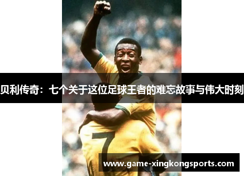 贝利传奇:七个关于这位足球王者的难忘故事与伟大时刻
