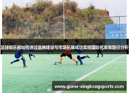 足球俱乐部如何通过品牌建设与市场拓展成功实现国际化发展路径分析