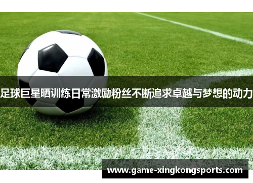 足球巨星晒训练日常激励粉丝不断追求卓越与梦想的动力