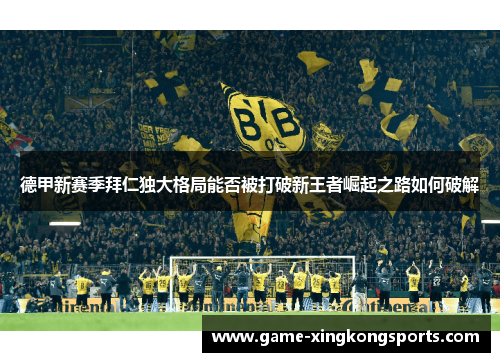 德甲新赛季拜仁独大格局能否被打破新王者崛起之路如何破解 德甲新赛季拜仁独大格局能否被打破新王者崛起之路如何破解