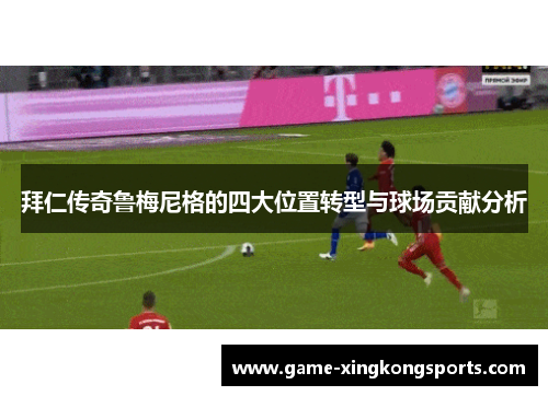 拜仁传奇鲁梅尼格的四大位置转型与球场贡献分析