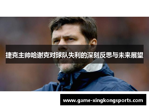 捷克主帅哈谢克对球队失利的深刻反思与未来展望