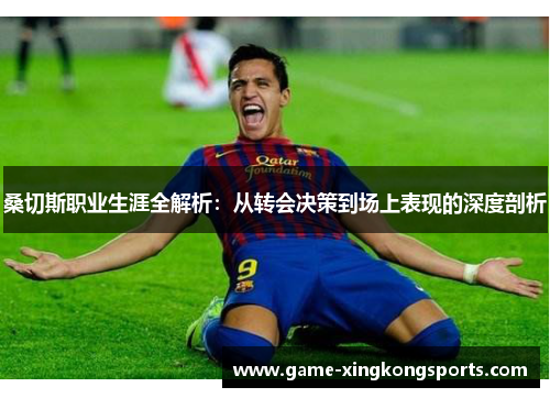 桑切斯职业生涯全解析：从转会决策到场上表现的深度剖析
