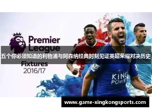 五个你必须知道的利物浦与阿森纳经典时刻见证英超荣耀对决历史