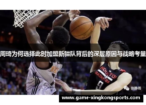 周琦为何选择此时加盟新疆队背后的深层原因与战略考量