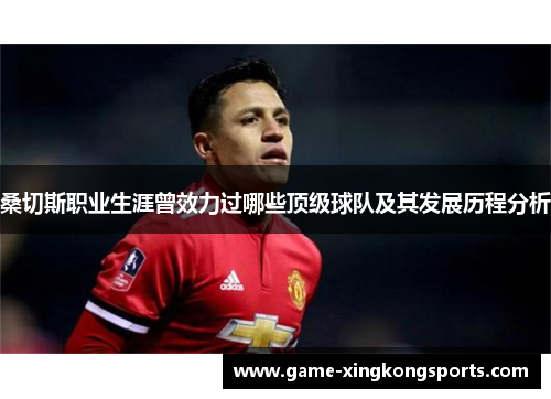 桑切斯职业生涯曾效力过哪些顶级球队及其发展历程分析