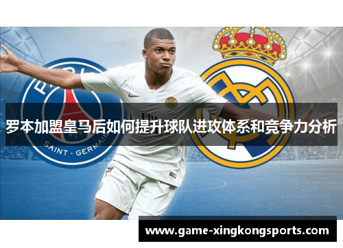 罗本加盟皇马后如何提升球队进攻体系和竞争力分析