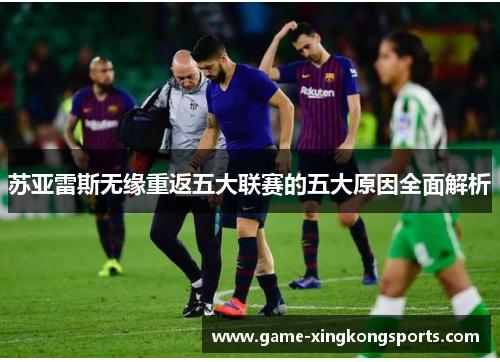 苏亚雷斯无缘重返五大联赛的五大原因全面解析 苏亚雷斯无缘重返五大联赛的五大原因全面解析
