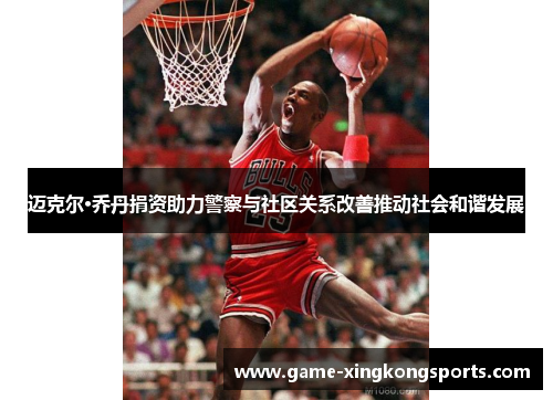 迈克尔·乔丹捐资助力警察与社区关系改善推动社会和谐发展